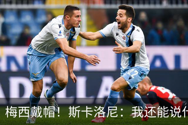 梅西戴帽！斯卡洛尼：我还能说什么？都是多余 想蝉联世界杯冠军